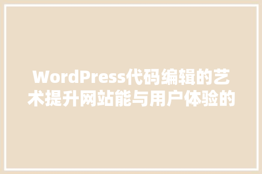 WordPress代码编辑的艺术提升网站能与用户体验的方法