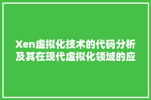 Xen虚拟化技术的代码分析及其在现代虚拟化领域的应用
