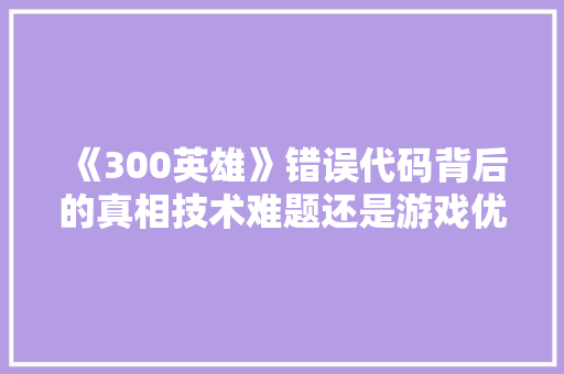 《300英雄》错误代码背后的真相技术难题还是游戏优化挑战