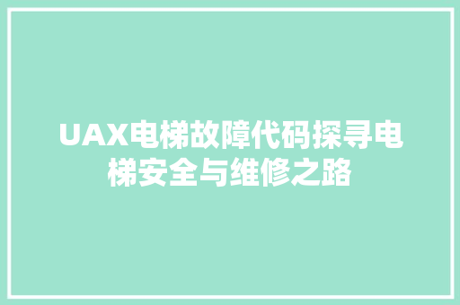 UAX电梯故障代码探寻电梯安全与维修之路