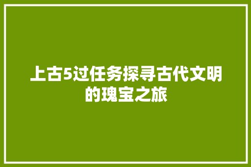 上古5过任务探寻古代文明的瑰宝之旅