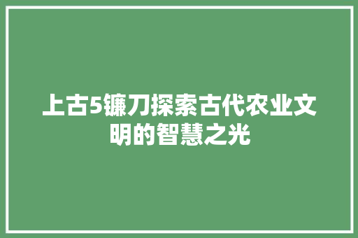 上古5镰刀探索古代农业文明的智慧之光
