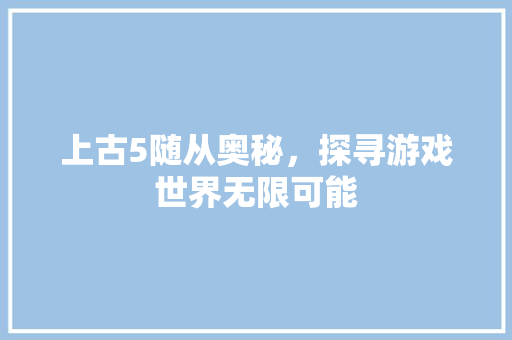 上古5随从奥秘，探寻游戏世界无限可能