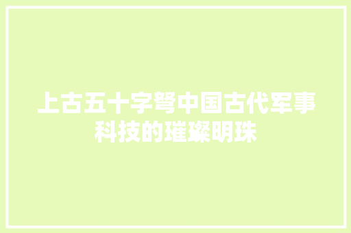 上古五十字弩中国古代军事科技的璀璨明珠