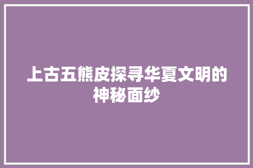 上古五熊皮探寻华夏文明的神秘面纱