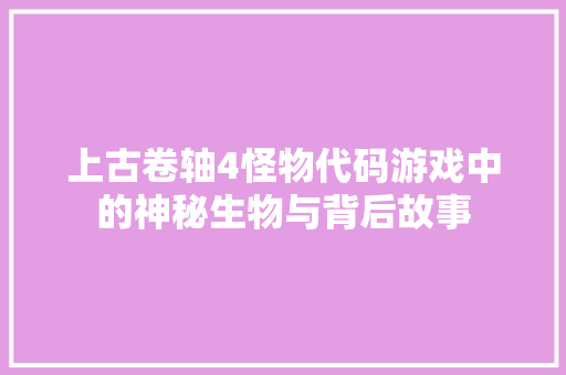 上古卷轴4怪物代码游戏中的神秘生物与背后故事