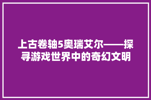 上古卷轴5奥瑞艾尔——探寻游戏世界中的奇幻文明