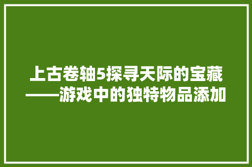 上古卷轴5探寻天际的宝藏——游戏中的独特物品添加代码