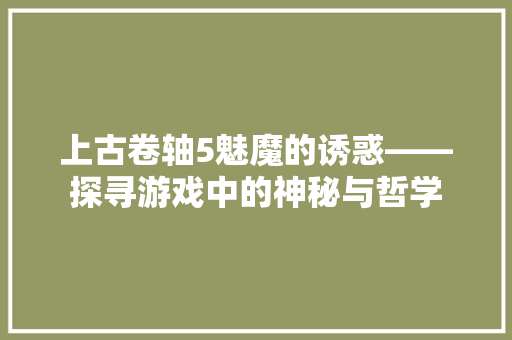 上古卷轴5魅魔的诱惑——探寻游戏中的神秘与哲学