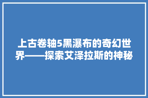 上古卷轴5黑瀑布的奇幻世界——探索艾泽拉斯的神秘代码