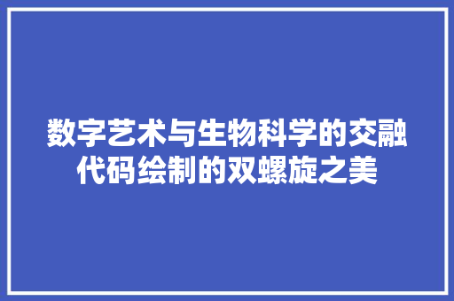 数字艺术与生物科学的交融代码绘制的双螺旋之美