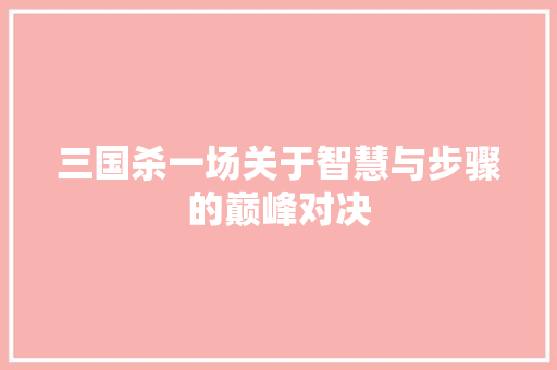 三国杀一场关于智慧与步骤的巅峰对决