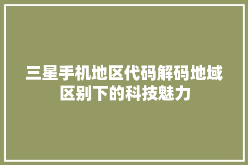 三星手机地区代码解码地域区别下的科技魅力