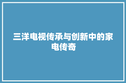 三洋电视传承与创新中的家电传奇