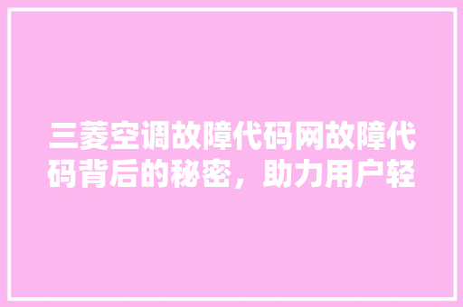 三菱空调故障代码网故障代码背后的秘密，助力用户轻松解决空调问题