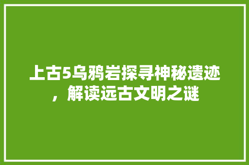 上古5乌鸦岩探寻神秘遗迹，解读远古文明之谜