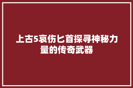 上古5哀伤匕首探寻神秘力量的传奇武器
