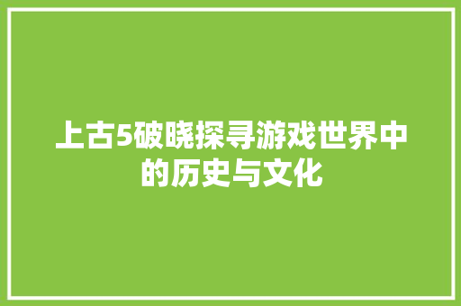 上古5破晓探寻游戏世界中的历史与文化