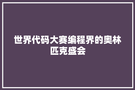 世界代码大赛编程界的奥林匹克盛会