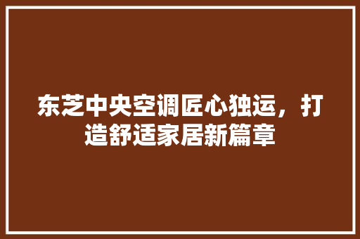 东芝中央空调匠心独运，打造舒适家居新篇章
