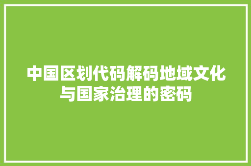 中国区划代码解码地域文化与国家治理的密码
