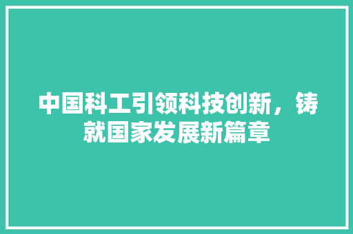 中国科工引领科技创新，铸就国家发展新篇章