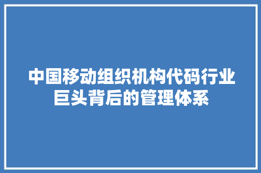 中国移动组织机构代码行业巨头背后的管理体系