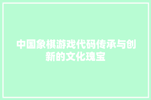 中国象棋游戏代码传承与创新的文化瑰宝