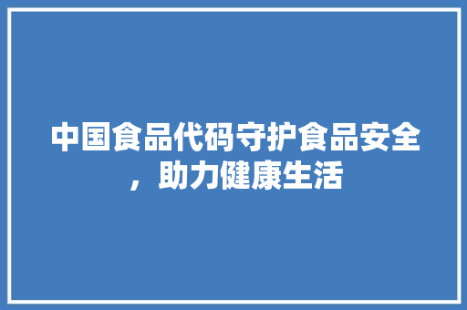 中国食品代码守护食品安全，助力健康生活