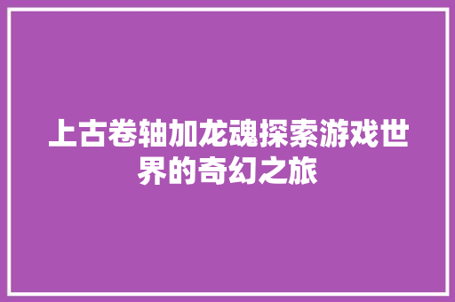 上古卷轴加龙魂探索游戏世界的奇幻之旅