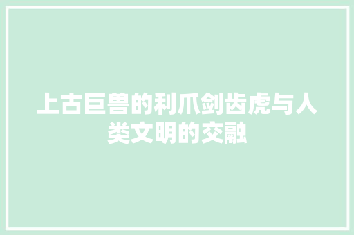 上古巨兽的利爪剑齿虎与人类文明的交融