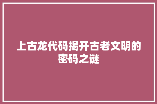 上古龙代码揭开古老文明的密码之谜