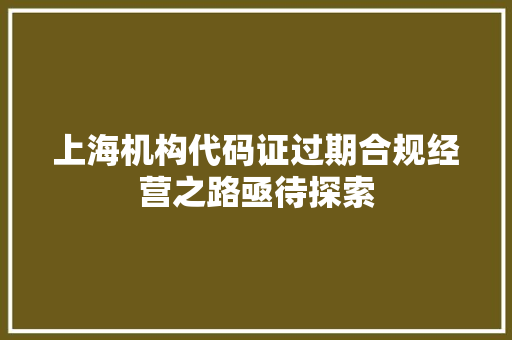 上海机构代码证过期合规经营之路亟待探索