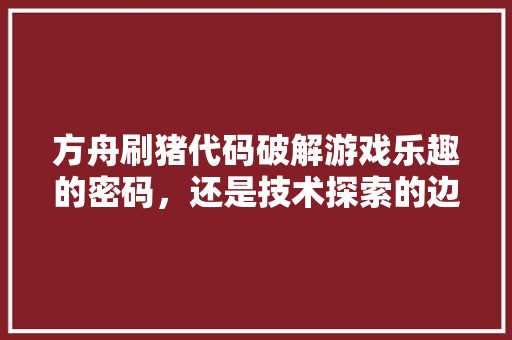 方舟刷猪代码破解游戏乐趣的密码，还是技术探索的边界