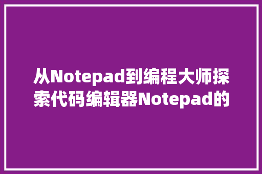 从Notepad到编程大师探索代码编辑器Notepad的奥秘