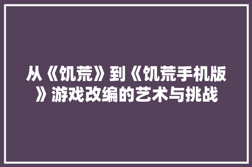 从《饥荒》到《饥荒手机版》游戏改编的艺术与挑战