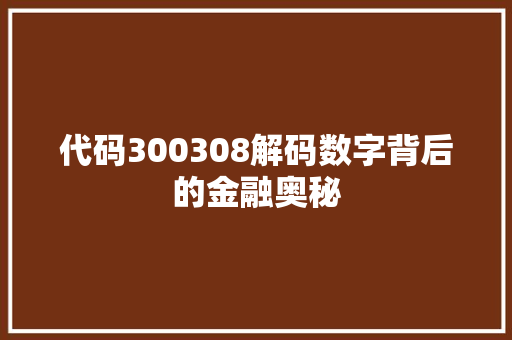代码300308解码数字背后的金融奥秘