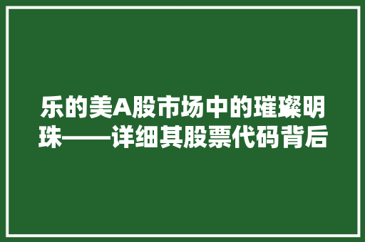 乐的美A股市场中的璀璨明珠——详细其股票代码背后的故事与投资价值