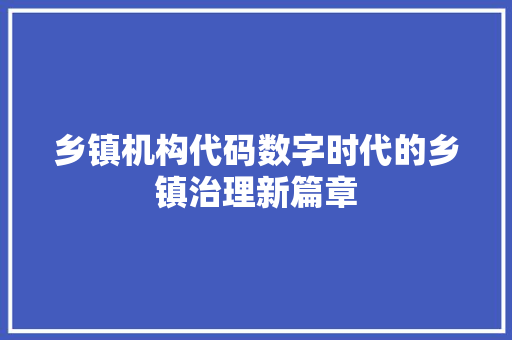 乡镇机构代码数字时代的乡镇治理新篇章