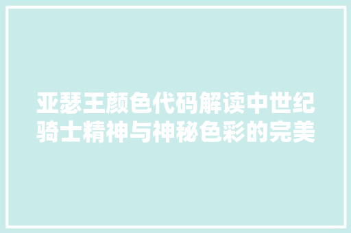 亚瑟王颜色代码解读中世纪骑士精神与神秘色彩的完美融合