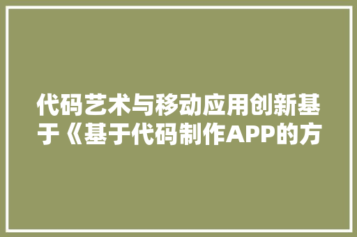 代码艺术与移动应用创新基于《基于代码制作APP的方法探索》的例子分析
