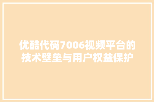 优酷代码7006视频平台的技术壁垒与用户权益保护