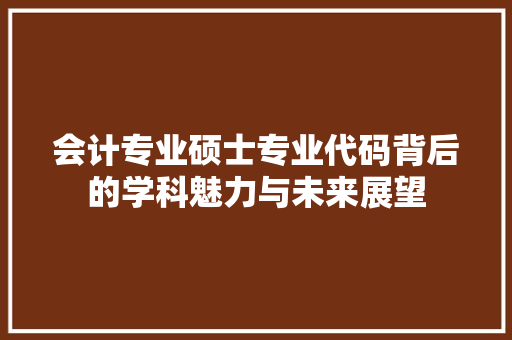 会计专业硕士专业代码背后的学科魅力与未来展望