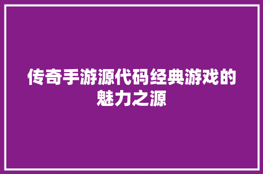 传奇手游源代码经典游戏的魅力之源