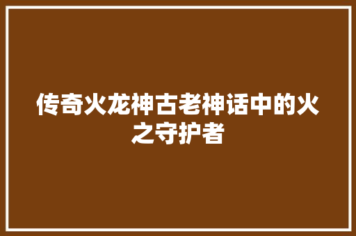 传奇火龙神古老神话中的火之守护者  第1张