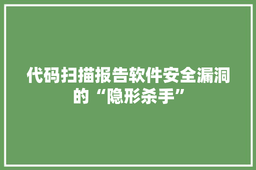 代码扫描报告软件安全漏洞的“隐形杀手”