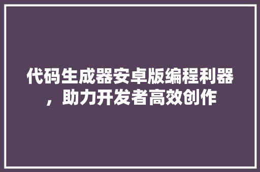 代码生成器安卓版编程利器，助力开发者高效创作