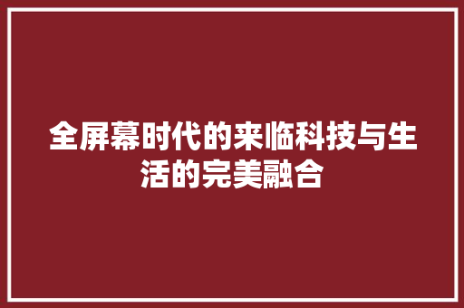 全屏幕时代的来临科技与生活的完美融合