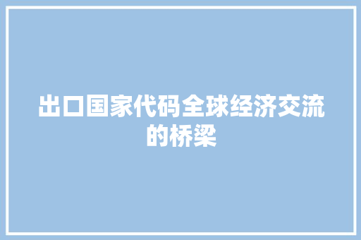出口国家代码全球经济交流的桥梁