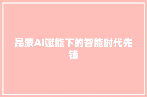 昂蒙AI赋能下的智能时代先锋  第1张